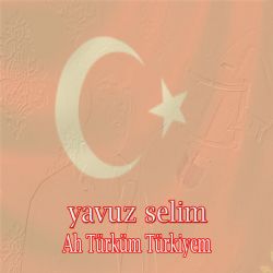 Yavuz Selim Ah Türküm Türkiyem